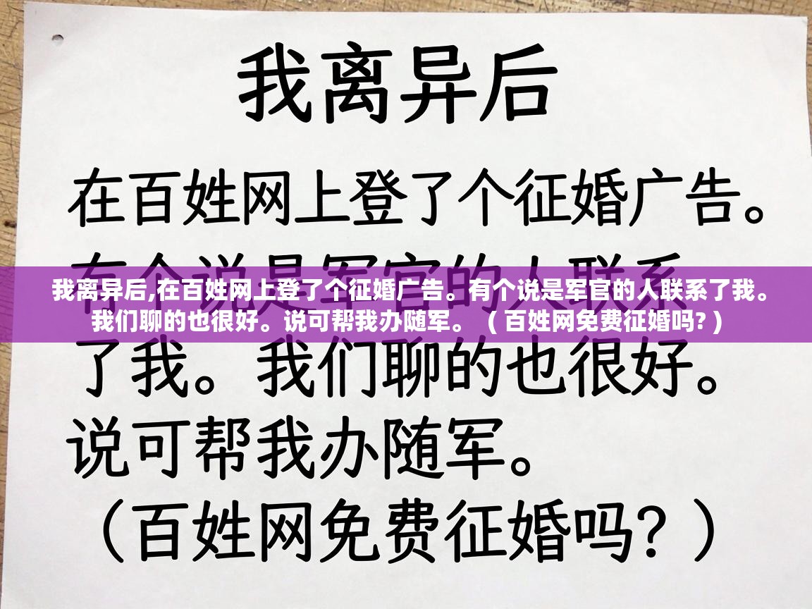  我离异后,在百姓网上登了个征婚广告。有个说是军官的人联系了我。我们聊的也很好。说可帮我办随军。  ( 百姓网免费征婚吗? )