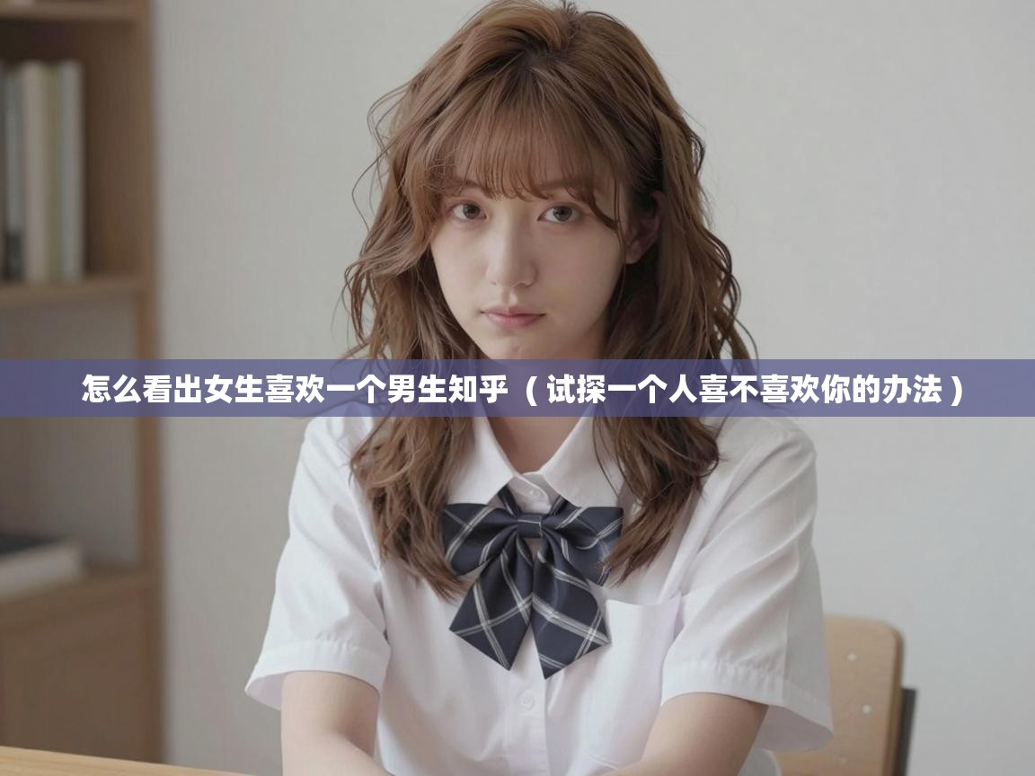  怎么看出女生喜欢一个男生知乎  ( 试探一个人喜不喜欢你的办法 )
