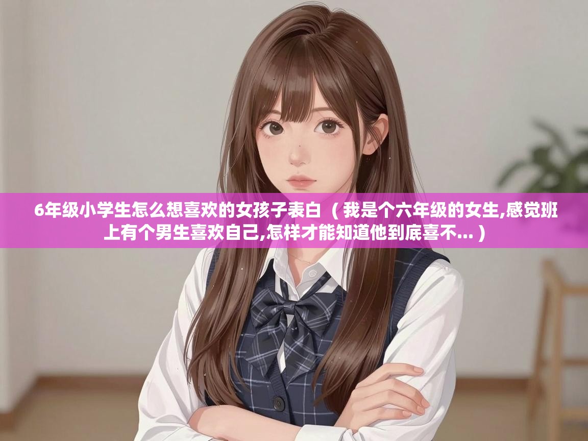  6年级小学生怎么想喜欢的女孩子表白  ( 我是个六年级的女生,感觉班上有个男生喜欢自己,怎样才能知道他到底喜不... )