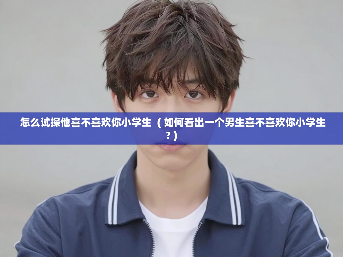  怎么试探他喜不喜欢你小学生  ( 如何看出一个男生喜不喜欢你小学生? )