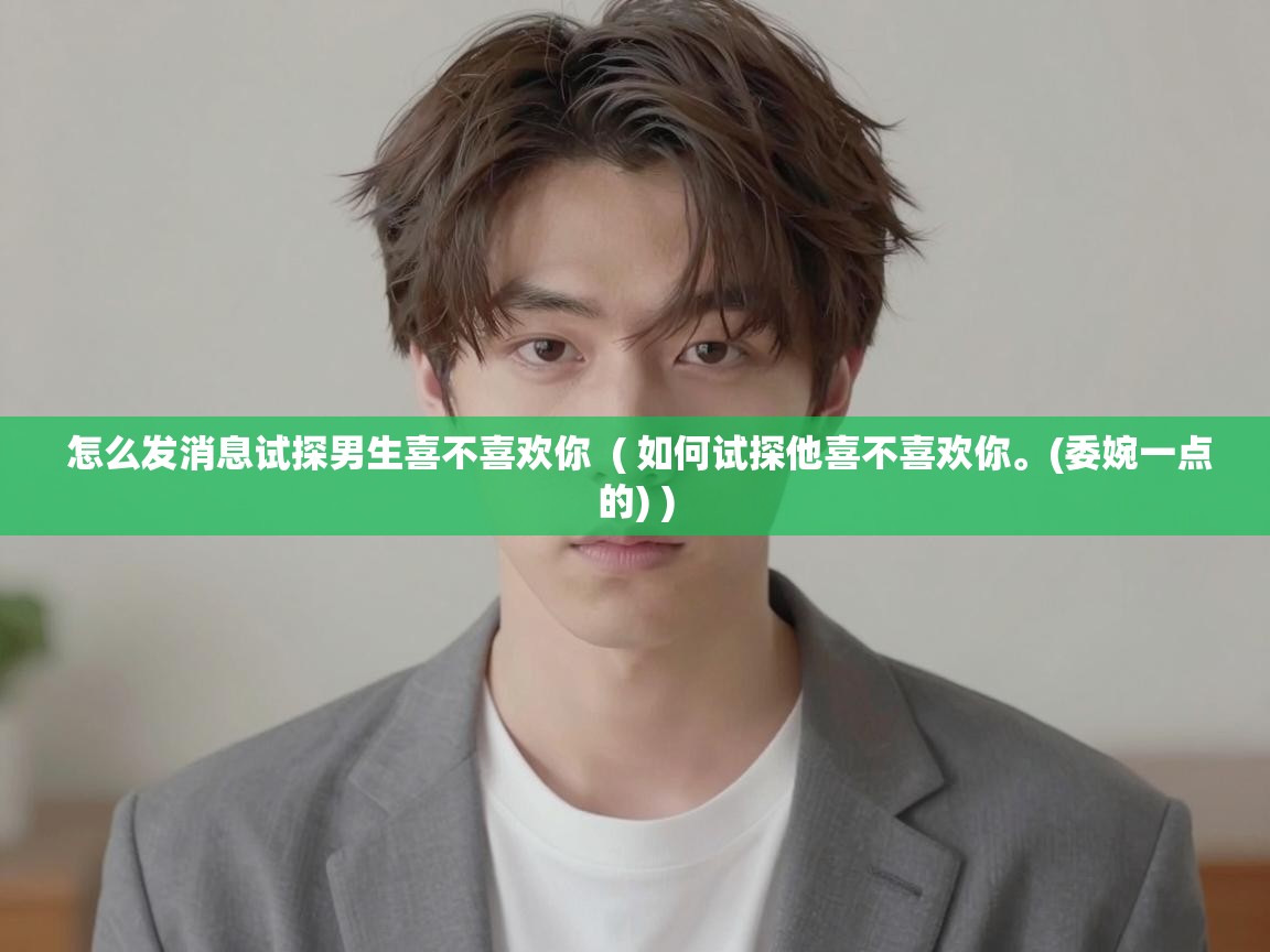  怎么发消息试探男生喜不喜欢你  ( 如何试探他喜不喜欢你。(委婉一点的) )