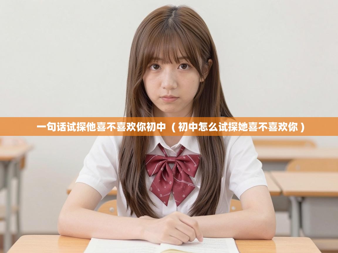  一句话试探他喜不喜欢你初中  ( 初中怎么试探她喜不喜欢你 )