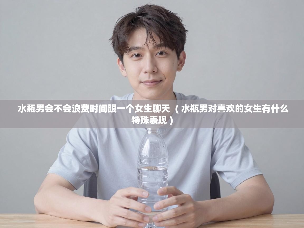  水瓶男会不会浪费时间跟一个女生聊天  ( 水瓶男对喜欢的女生有什么特殊表现 )