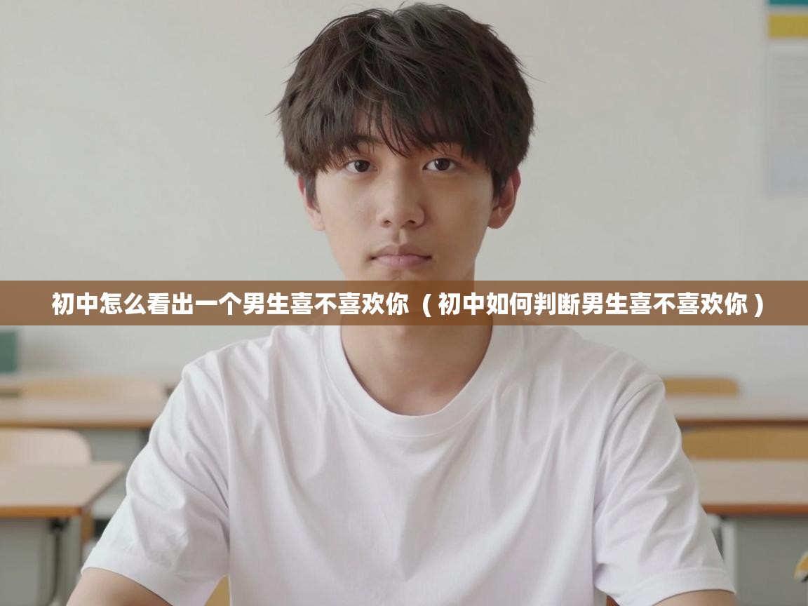  初中怎么看出一个男生喜不喜欢你  ( 初中如何判断男生喜不喜欢你 )
