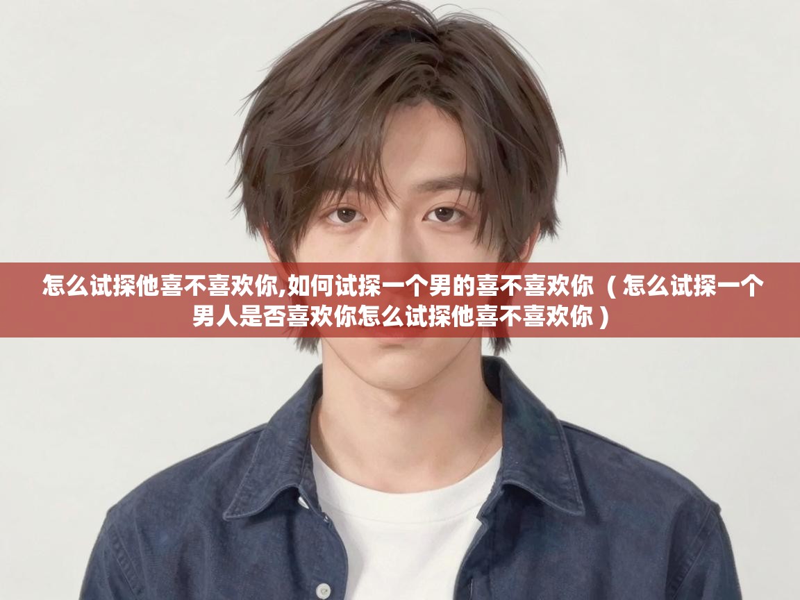  怎么试探他喜不喜欢你,如何试探一个男的喜不喜欢你  ( 怎么试探一个男人是否喜欢你怎么试探他喜不喜欢你 )