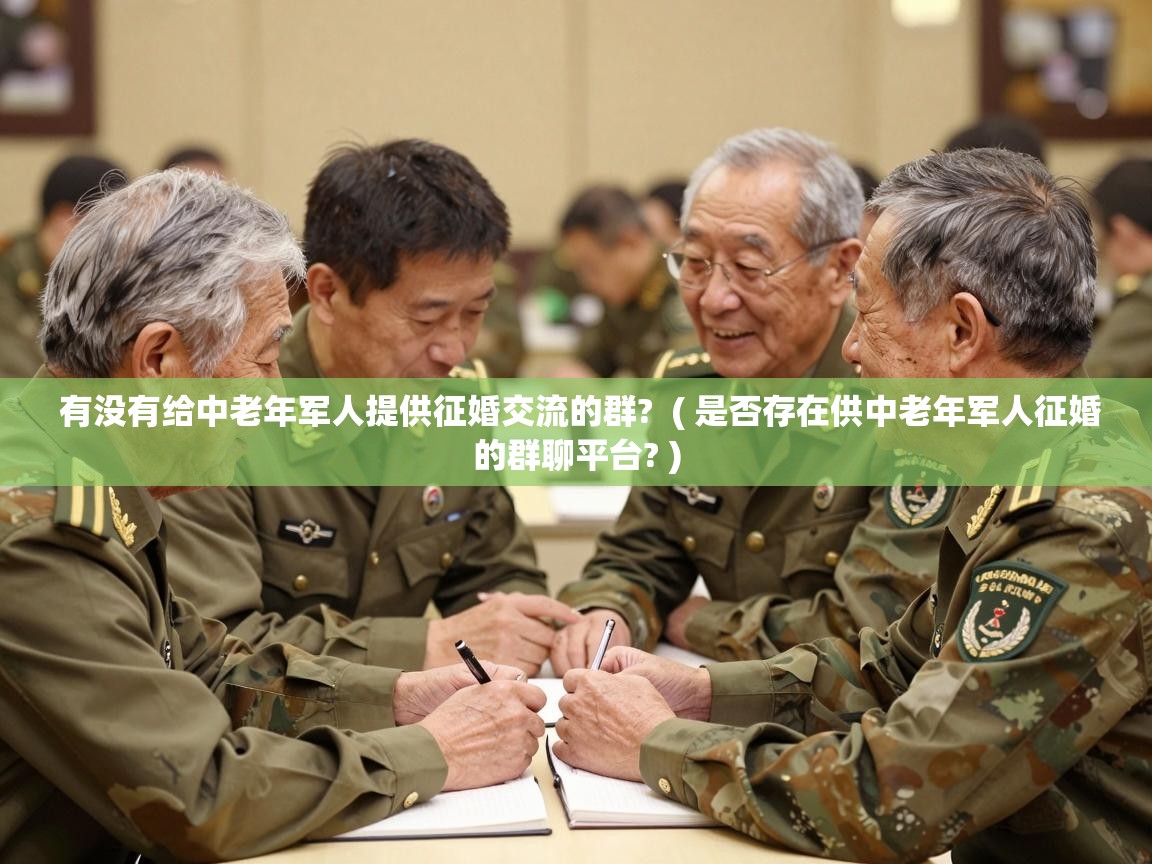  有没有给中老年军人提供征婚交流的群?  ( 是否存在供中老年军人征婚的群聊平台? )