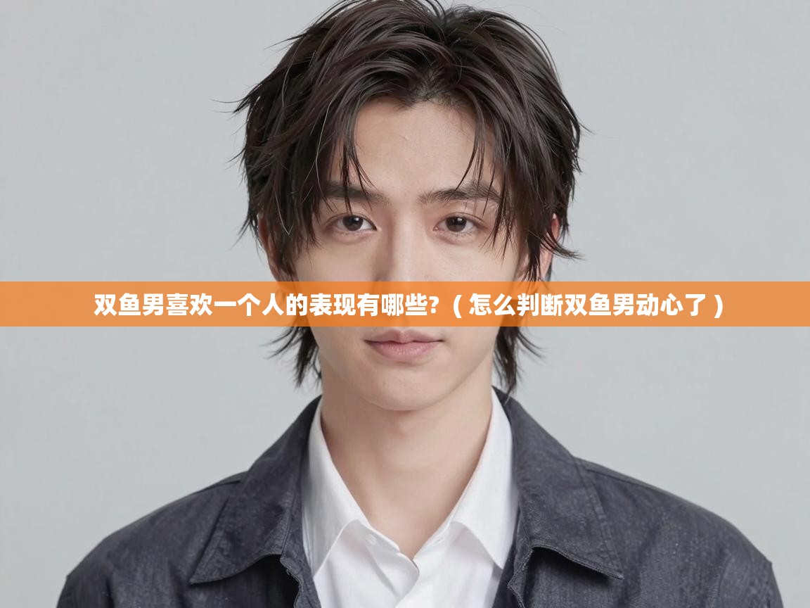  双鱼男喜欢一个人的表现有哪些?  ( 怎么判断双鱼男动心了 )