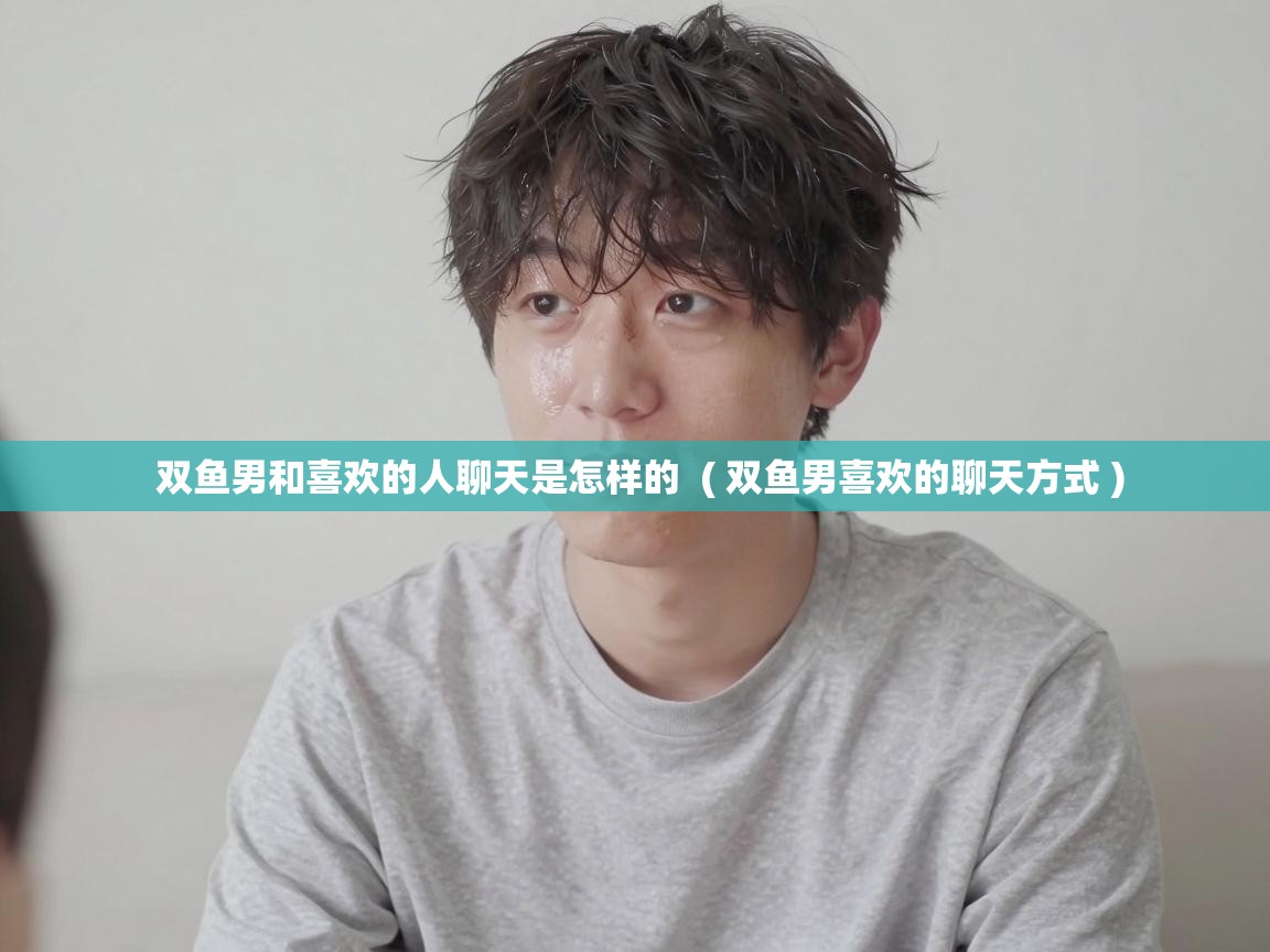  双鱼男和喜欢的人聊天是怎样的  ( 双鱼男喜欢的聊天方式 )