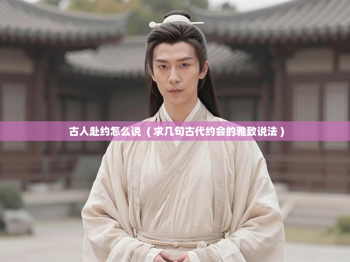  古人赴约怎么说  ( 求几句古代约会的雅致说法 )