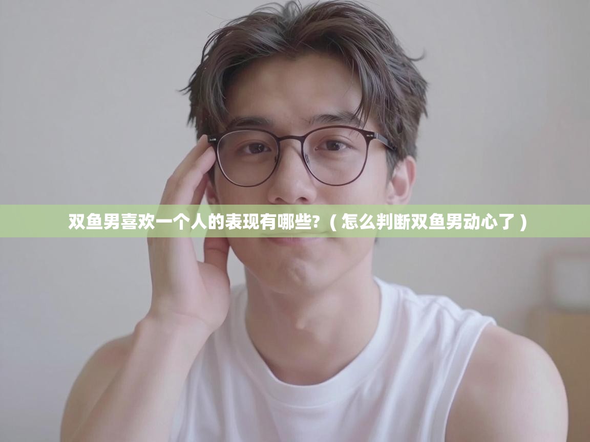  双鱼男喜欢一个人的表现有哪些?  ( 怎么判断双鱼男动心了 )