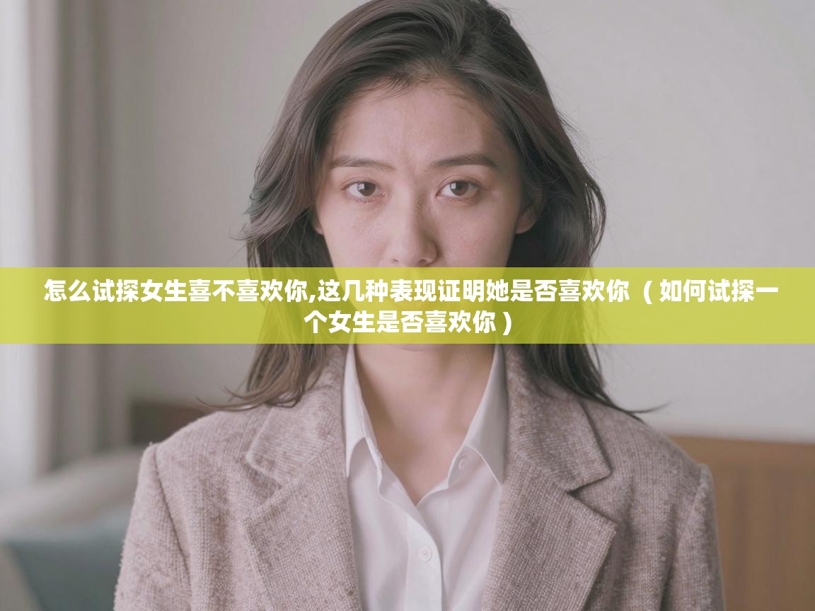  怎么试探女生喜不喜欢你,这几种表现证明她是否喜欢你  ( 如何试探一个女生是否喜欢你 )