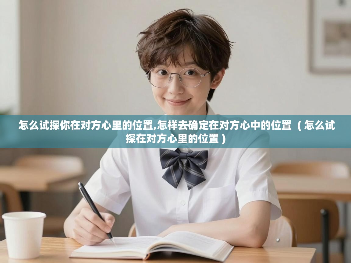  怎么试探你在对方心里的位置,怎样去确定在对方心中的位置  ( 怎么试探在对方心里的位置 )