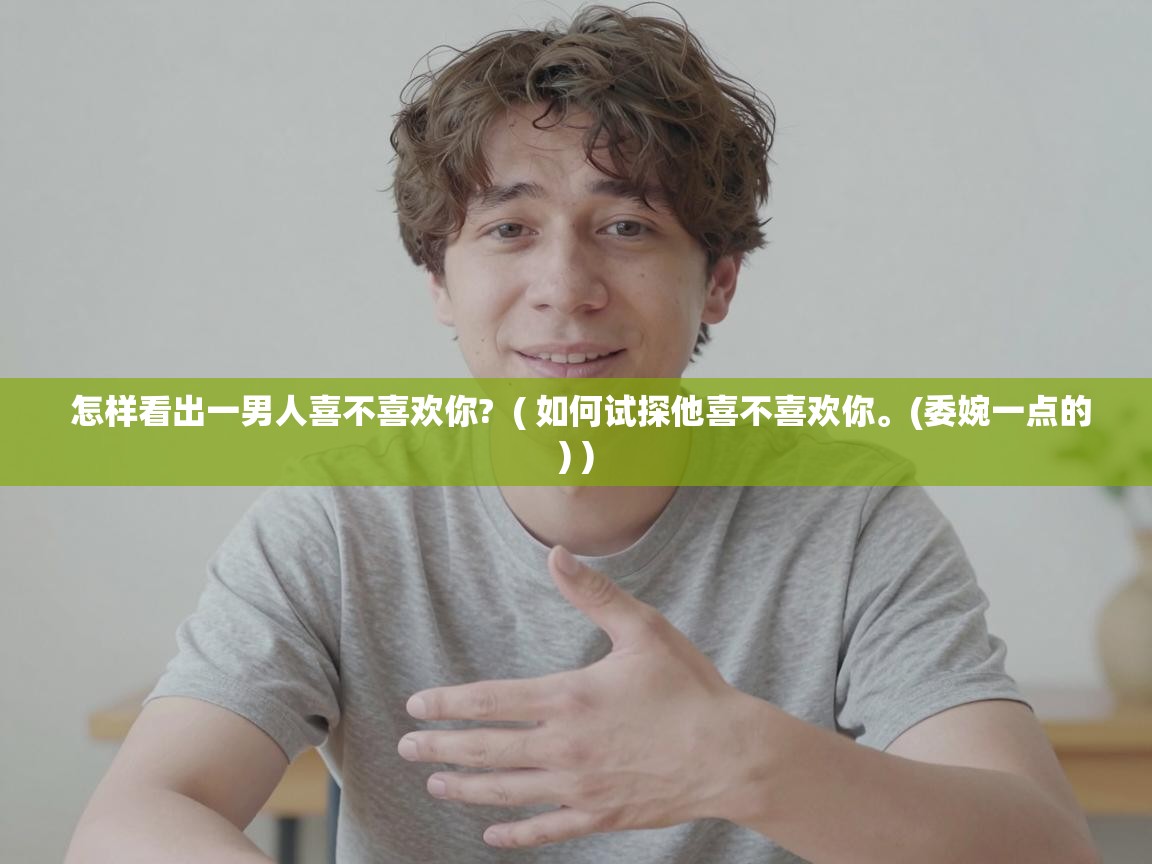  怎样看出一男人喜不喜欢你?  ( 如何试探他喜不喜欢你。(委婉一点的) )