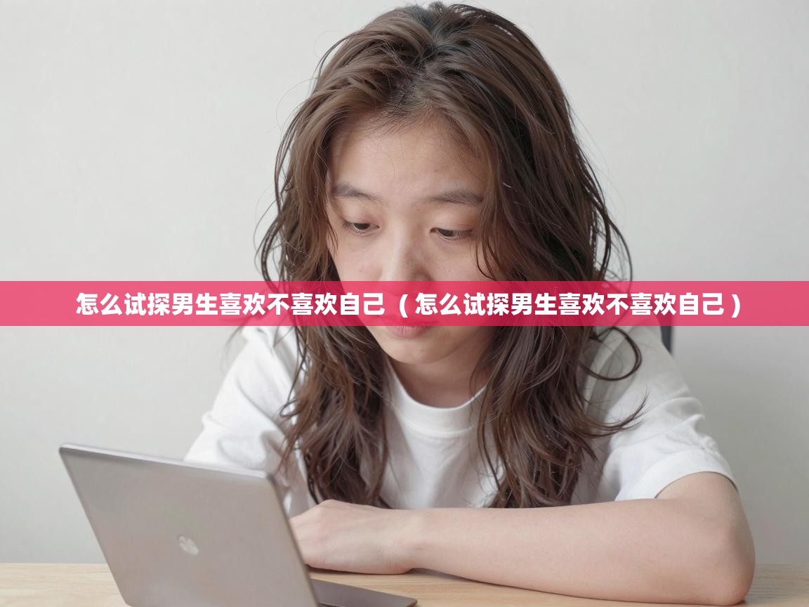  怎么试探男生喜欢不喜欢自己  ( 怎么试探男生喜欢不喜欢自己 )