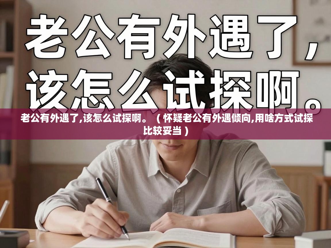  老公有外遇了,该怎么试探啊。  ( 怀疑老公有外遇倾向,用啥方式试探比较妥当 )