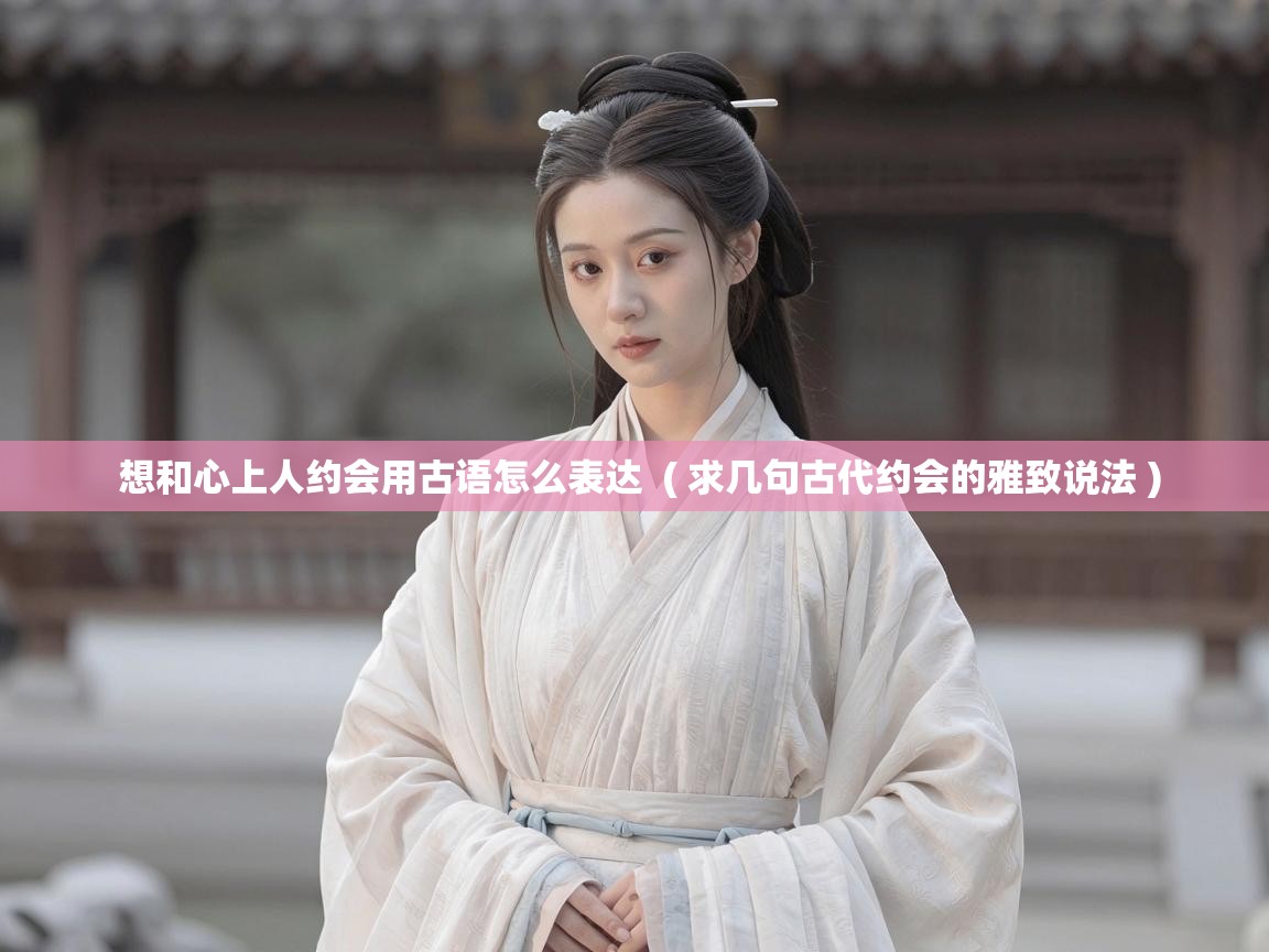  想和心上人约会用古语怎么表达  ( 求几句古代约会的雅致说法 )