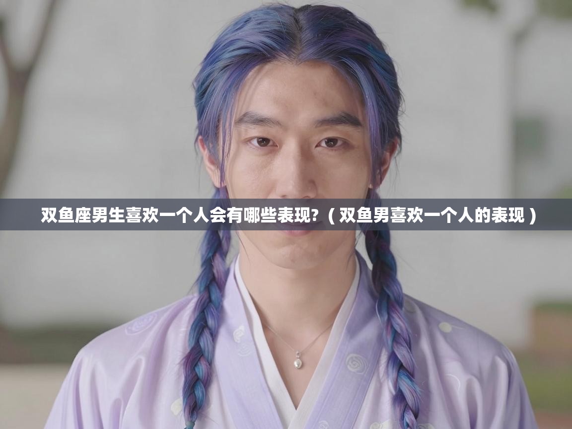  双鱼座男生喜欢一个人会有哪些表现?  ( 双鱼男喜欢一个人的表现 )