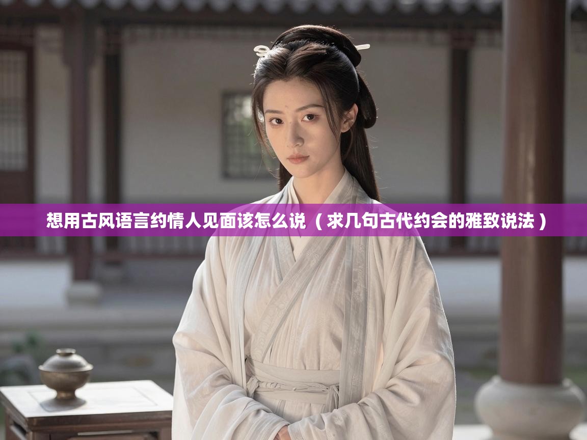  想用古风语言约情人见面该怎么说  ( 求几句古代约会的雅致说法 )