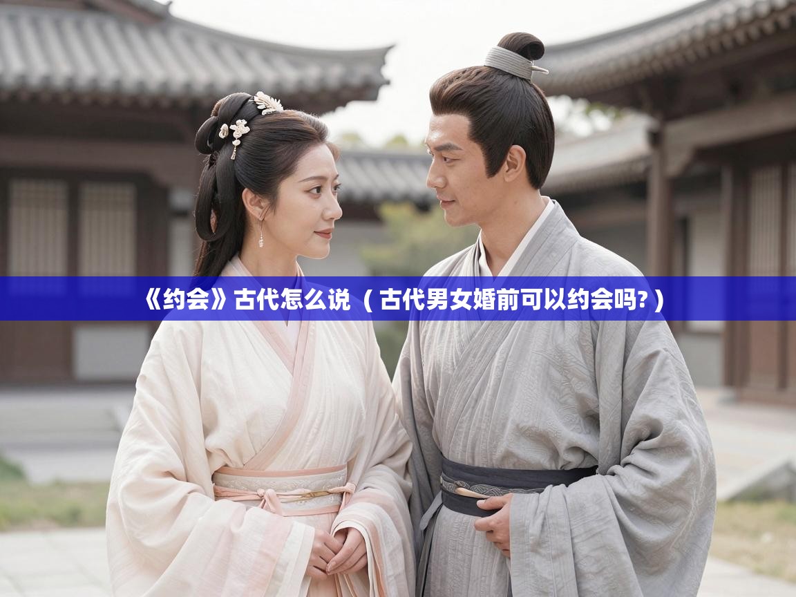  《约会》古代怎么说  ( 古代男女婚前可以约会吗? )