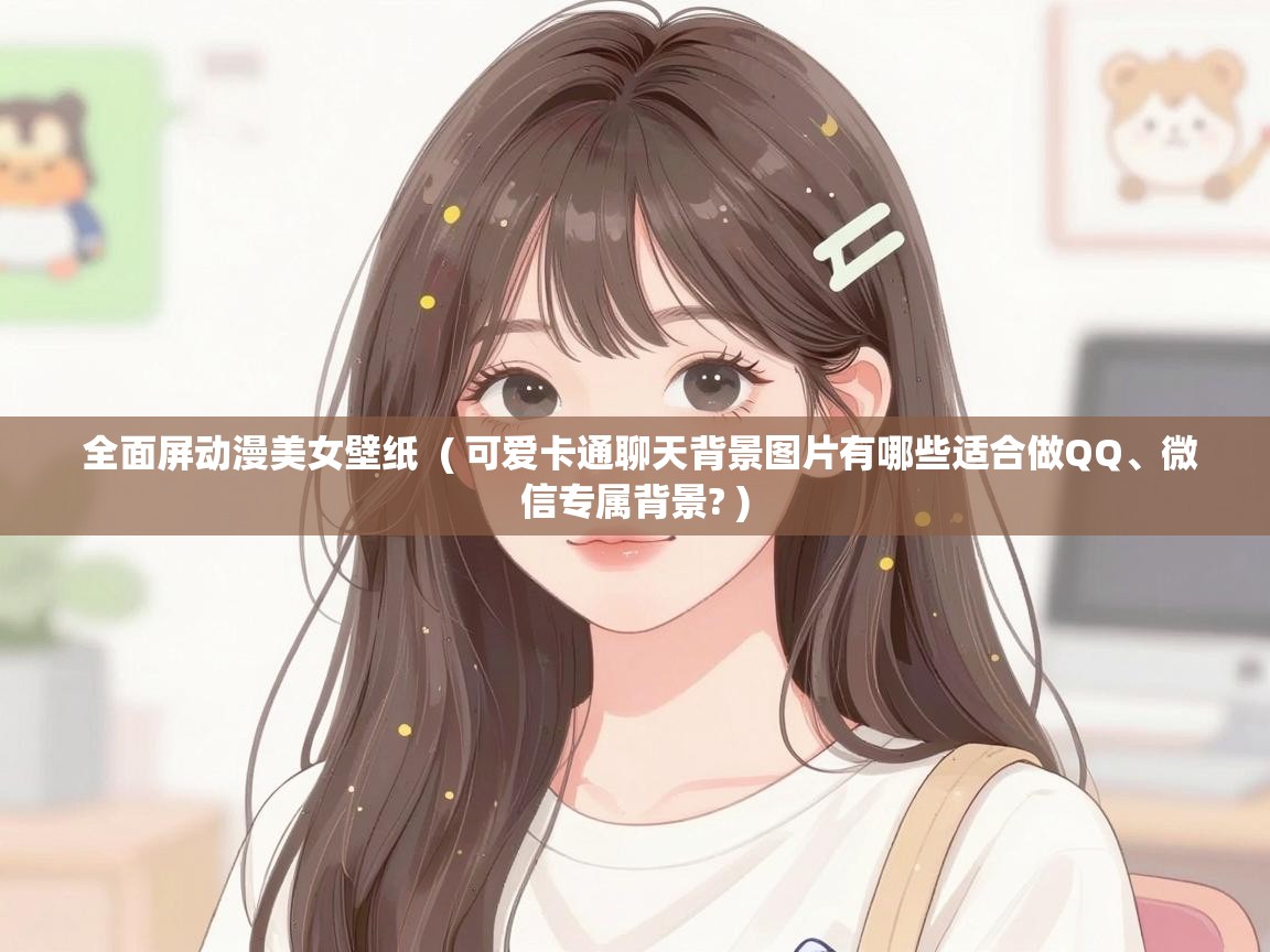  全面屏动漫美女壁纸  ( 可爱卡通聊天背景图片有哪些适合做QQ、微信专属背景? )