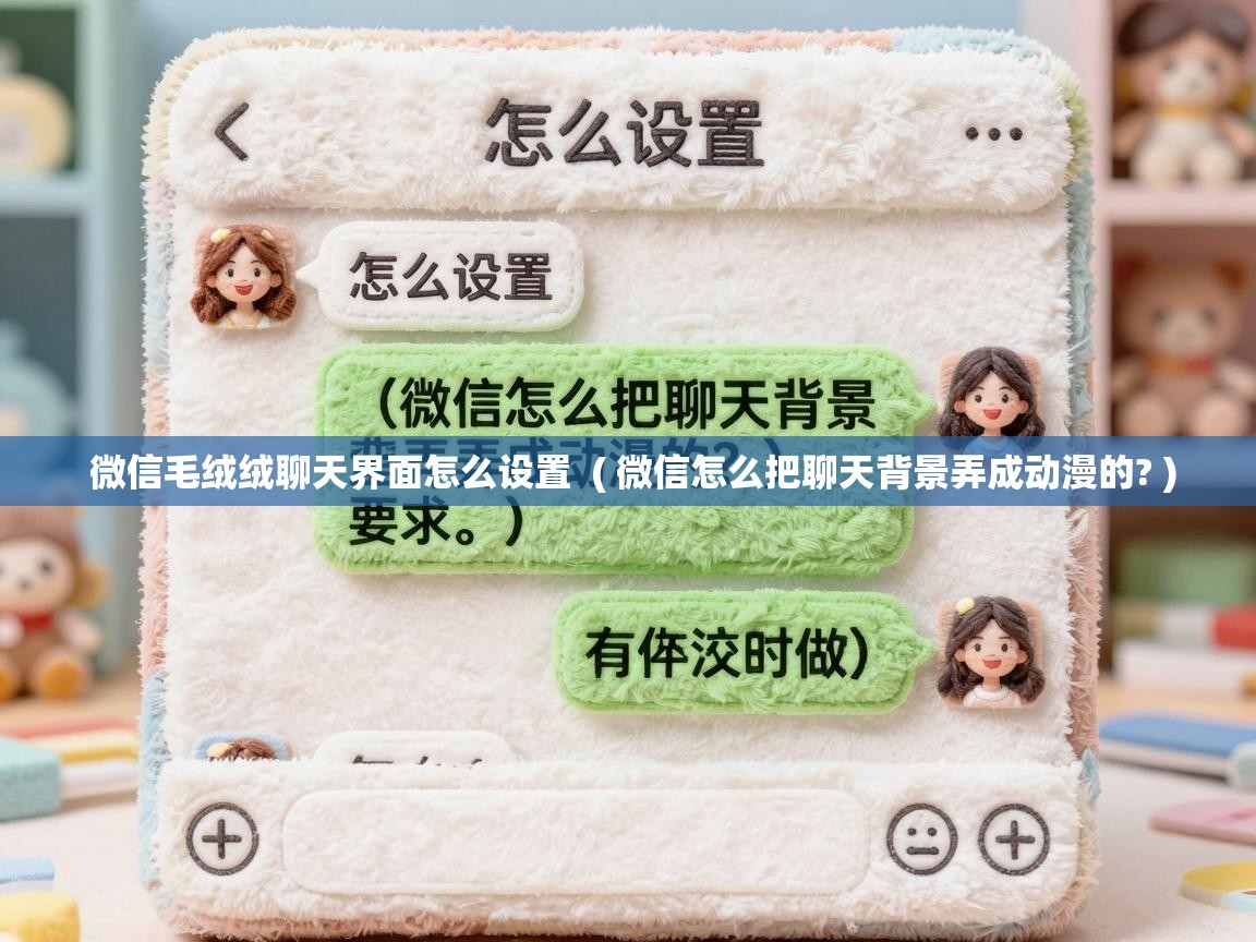 微信毛绒绒聊天界面怎么设置 ( 微信怎么把聊天背景弄成动漫的? ) 微信毛绒绒聊天界面怎么设置 ( 微信怎么把聊天背景弄成动漫的? )