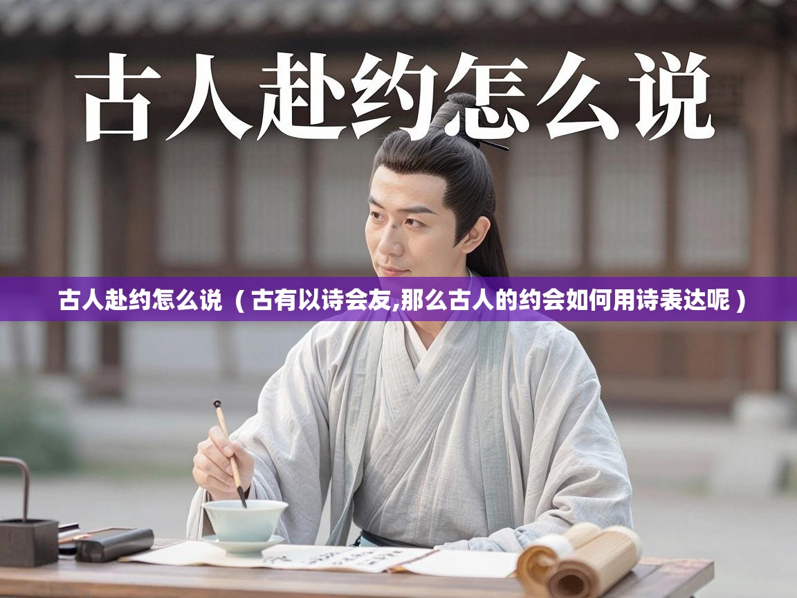  古人赴约怎么说  ( 古有以诗会友,那么古人的约会如何用诗表达呢 )