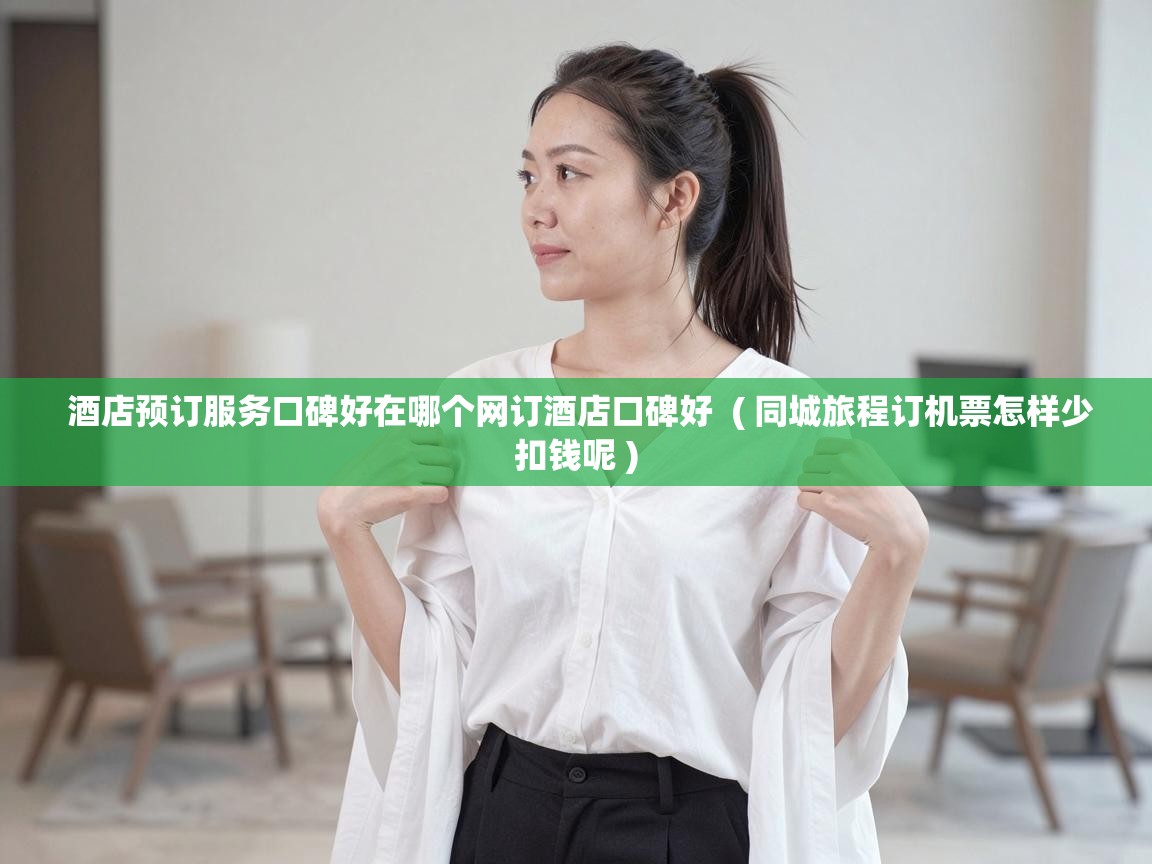  酒店预订服务口碑好在哪个网订酒店口碑好  ( 同城旅程订机票怎样少扣钱呢 )