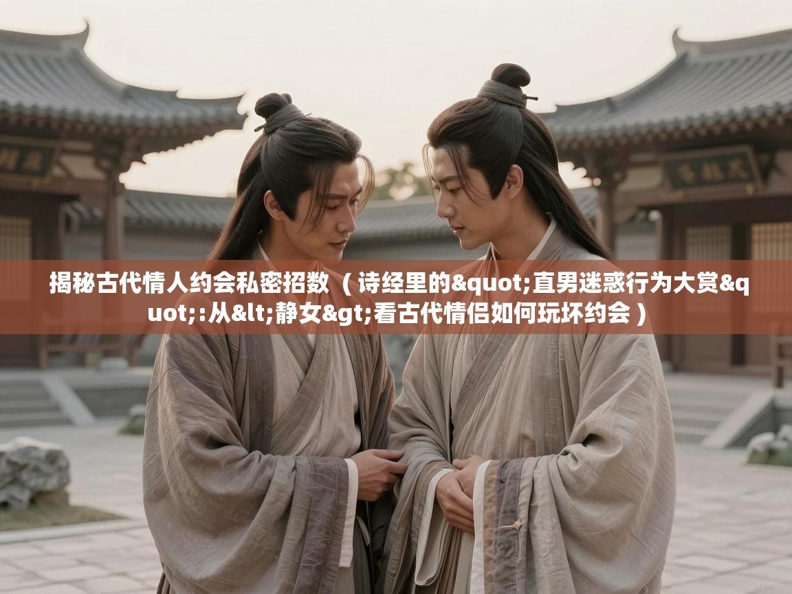  揭秘古代情人约会私密招数  ( 诗经里的"直男迷惑行为大赏":从<静女>看古代情侣如何玩坏约会 )