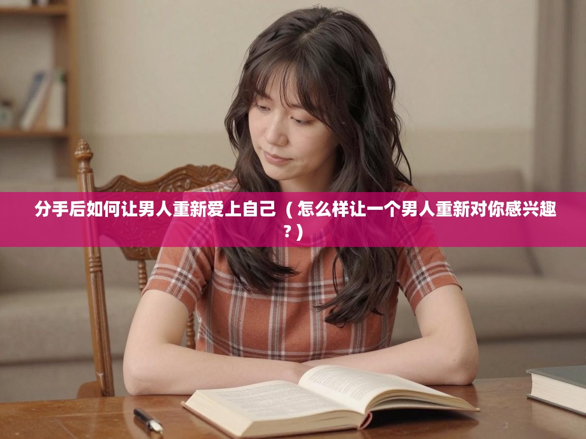  分手后如何让男人重新爱上自己  ( 怎么样让一个男人重新对你感兴趣? )