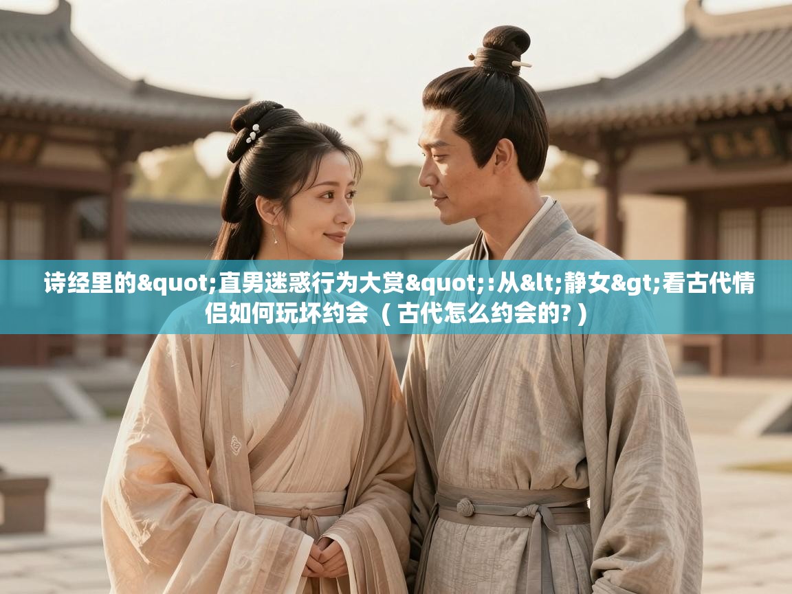  诗经里的"直男迷惑行为大赏":从<静女>看古代情侣如何玩坏约会  ( 古代怎么约会的? )