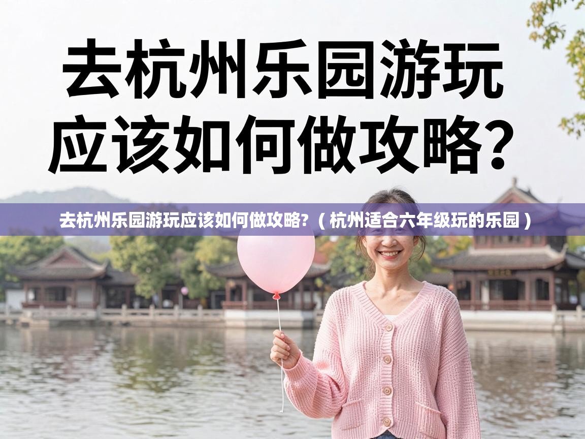  去杭州乐园游玩应该如何做攻略?  ( 杭州适合六年级玩的乐园 )