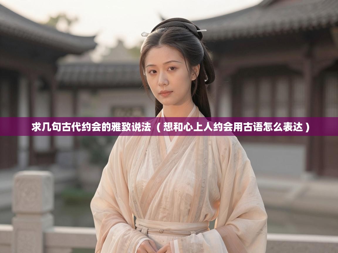  求几句古代约会的雅致说法  ( 想和心上人约会用古语怎么表达 )