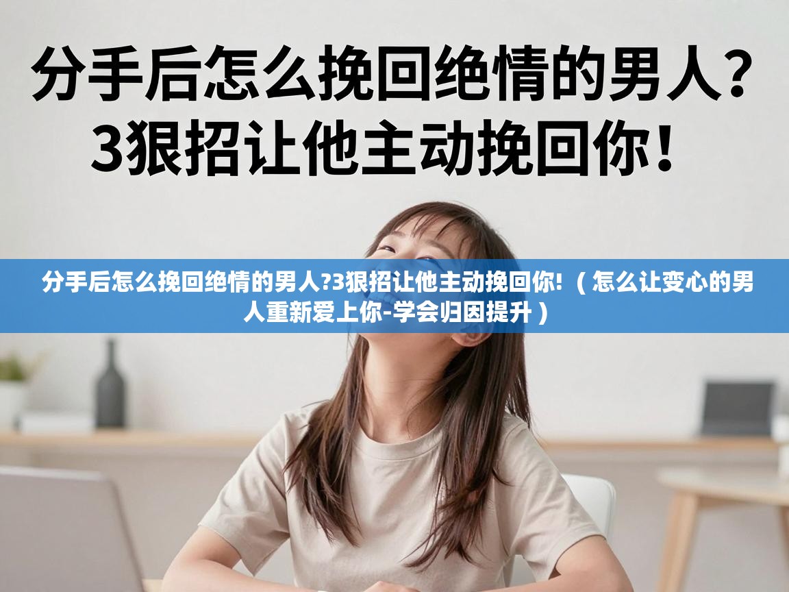 分手后怎么挽回绝情的男人?3狠招让他主动挽回你!  ( 怎么让变心的男人重新爱上你-学会归因提升 )
