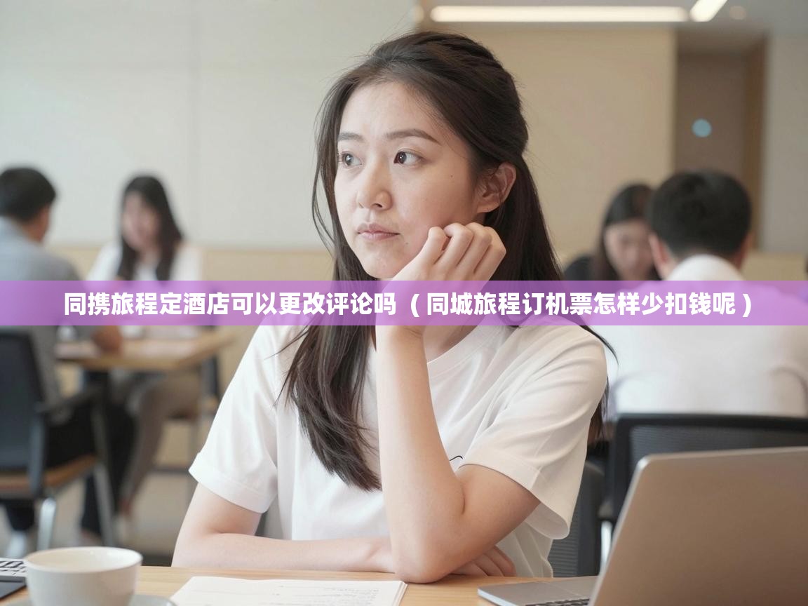  同携旅程定酒店可以更改评论吗  ( 同城旅程订机票怎样少扣钱呢 )
