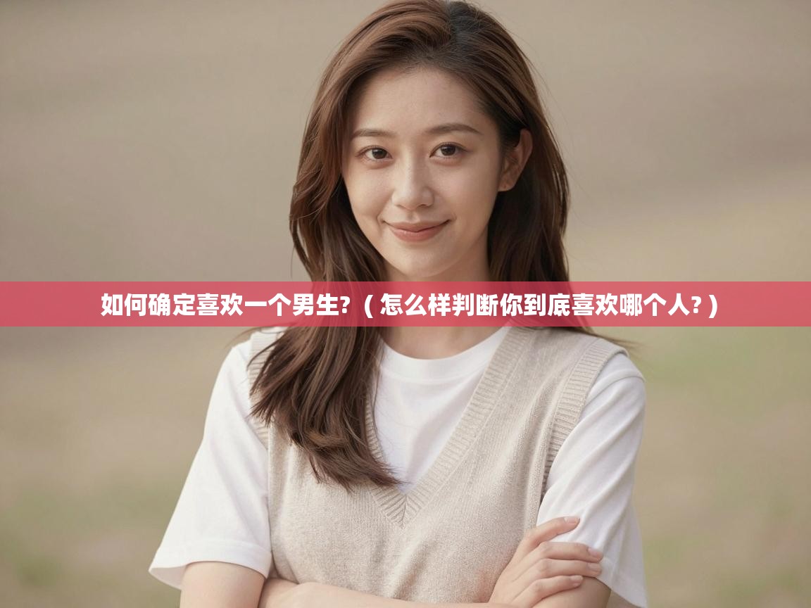 如何确定喜欢一个男生? ( 怎么样判断你到底喜欢哪个人? ) 如何确定喜欢一个男生? ( 怎么样判断你到底喜欢哪个人? )