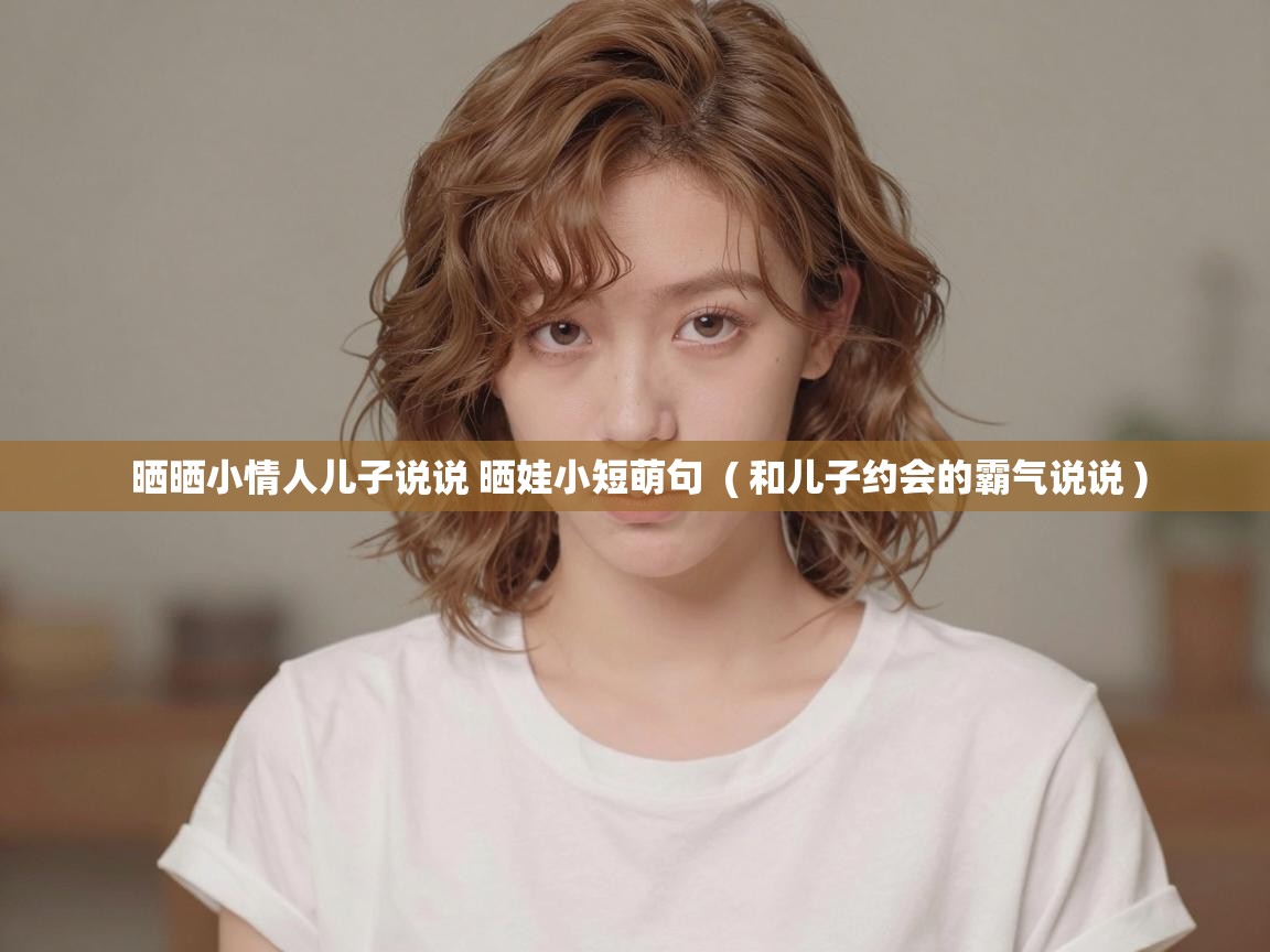  晒晒小情人儿子说说 晒娃小短萌句  ( 和儿子约会的霸气说说 )