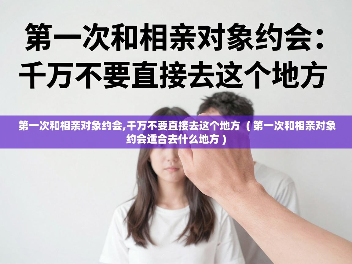 第一次和相亲对象约会,千万不要直接去这个地方  ( 第一次和相亲对象约会适合去什么地方 )