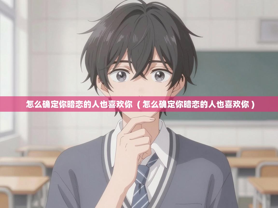 怎么确定你暗恋的人也喜欢你 ( 怎么确定你暗恋的人也喜欢你 ) 怎么确定你暗恋的人也喜欢你 ( 怎么确定你暗恋的人也喜欢你 )