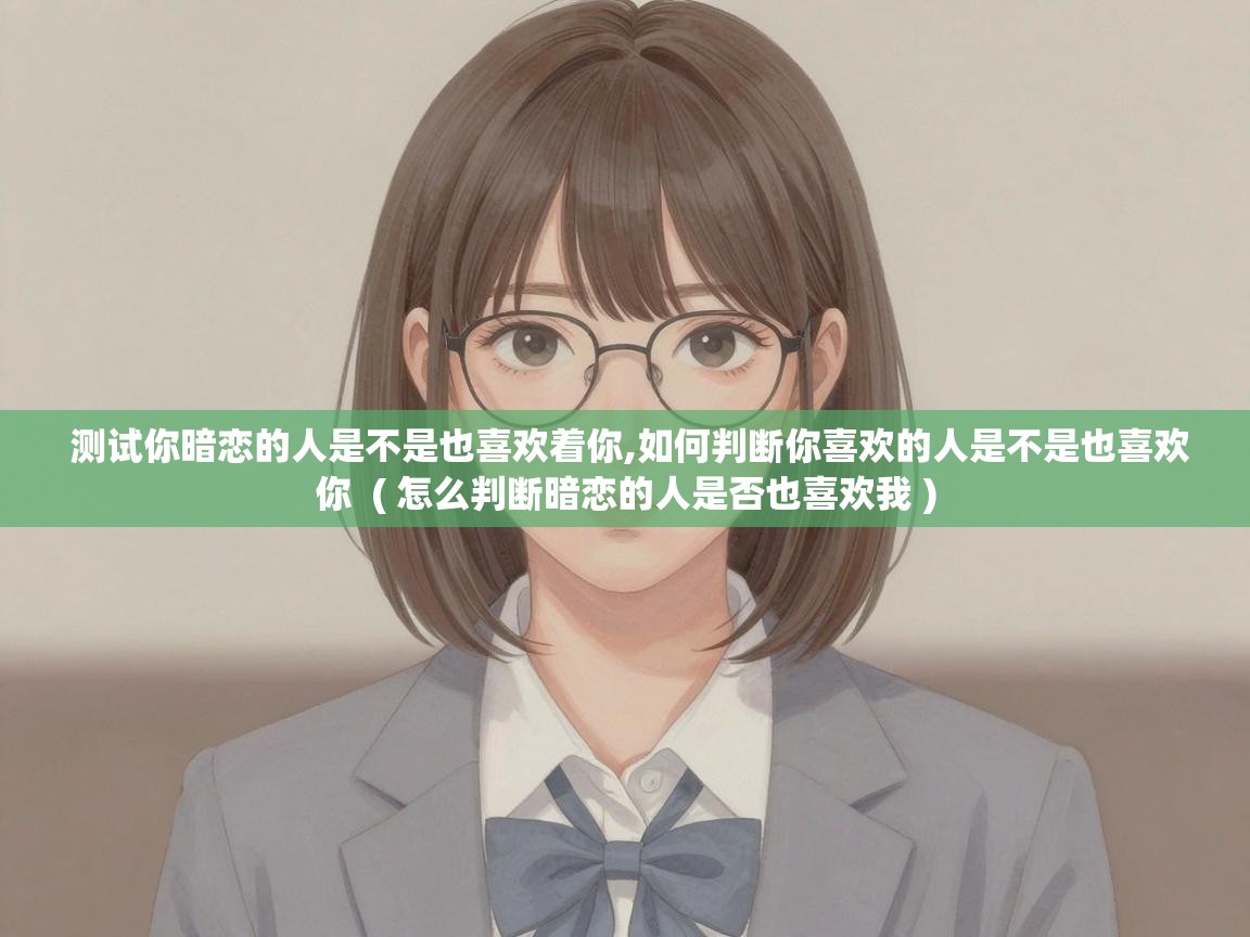  测试你暗恋的人是不是也喜欢着你,如何判断你喜欢的人是不是也喜欢你  ( 怎么判断暗恋的人是否也喜欢我 )