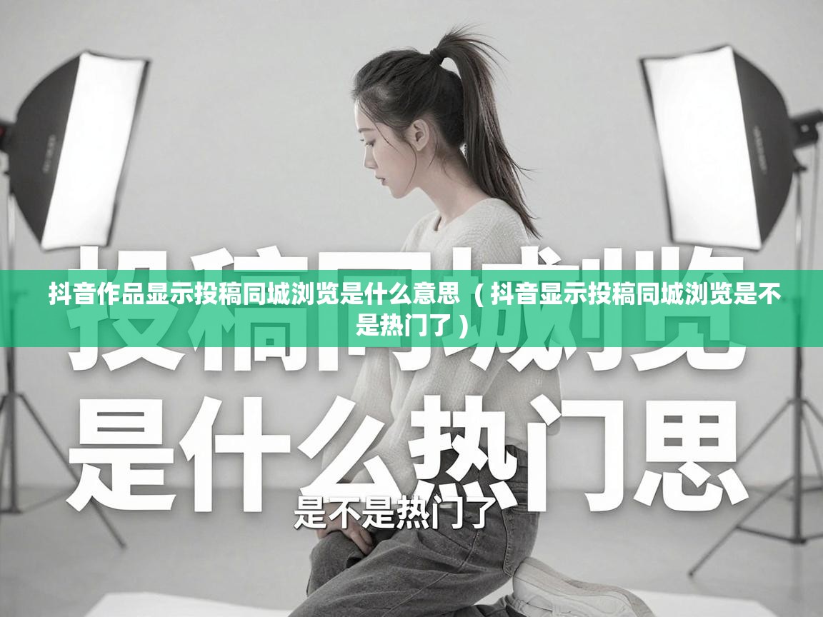  抖音作品显示投稿同城浏览是什么意思  ( 抖音显示投稿同城浏览是不是热门了 )