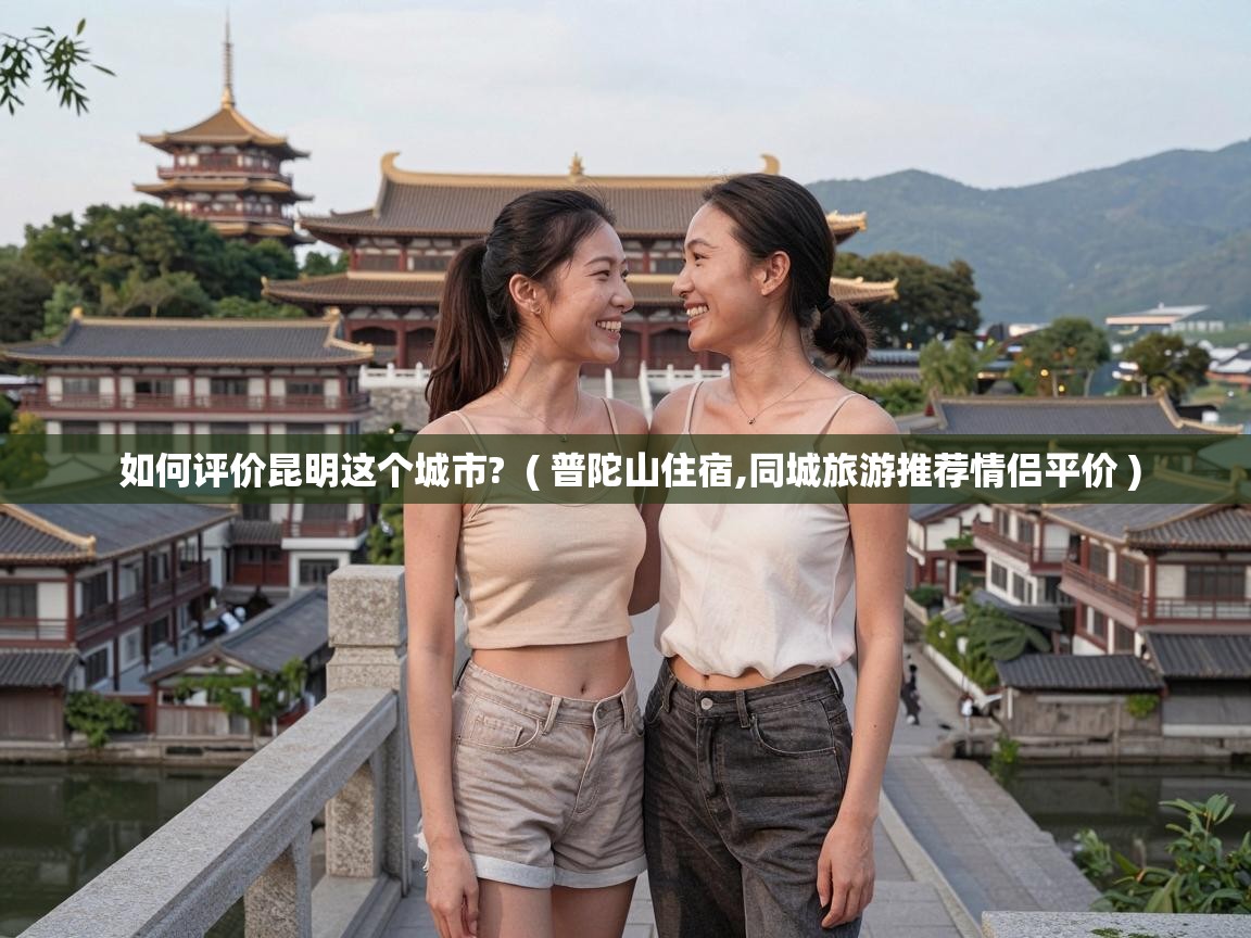  如何评价昆明这个城市?  ( 普陀山住宿,同城旅游推荐情侣平价 )