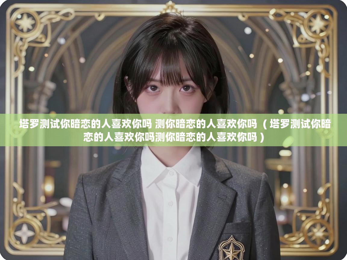 塔罗测试你暗恋的人喜欢你吗 测你暗恋的人喜欢你吗 ( 塔罗测试你暗恋的人喜欢你吗测你暗恋的人喜欢你吗 ) 塔罗测试你暗恋的人喜欢你吗 测你暗恋的人喜欢你吗 ( 塔罗测试你暗恋的人喜欢你吗测你暗恋的人喜欢你吗 )