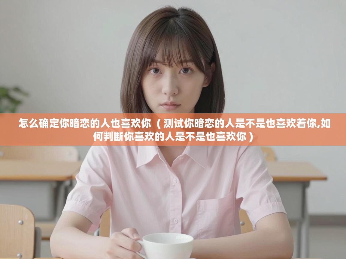  怎么确定你暗恋的人也喜欢你  ( 测试你暗恋的人是不是也喜欢着你,如何判断你喜欢的人是不是也喜欢你 )