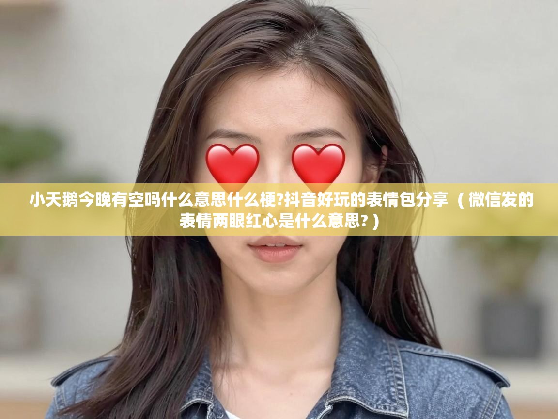  小天鹅今晚有空吗什么意思什么梗?抖音好玩的表情包分享  ( 微信发的表情两眼红心是什么意思? )