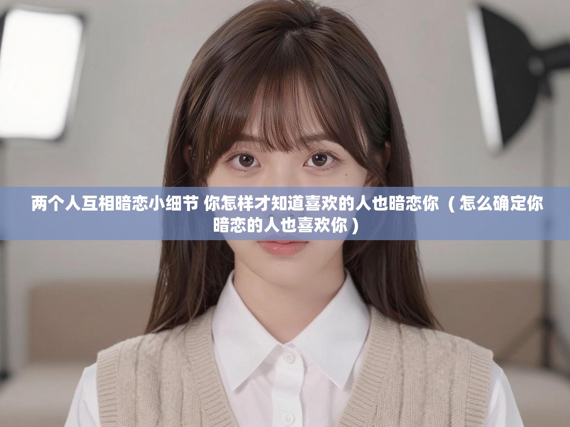  两个人互相暗恋小细节 你怎样才知道喜欢的人也暗恋你  ( 怎么确定你暗恋的人也喜欢你 )