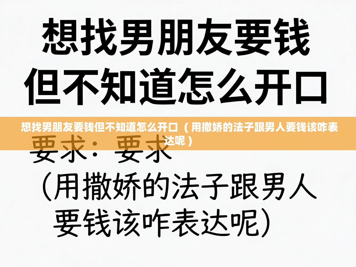 想找男朋友要钱但不知道怎么开口  ( 用撒娇的法子跟男人要钱该咋表达呢 )