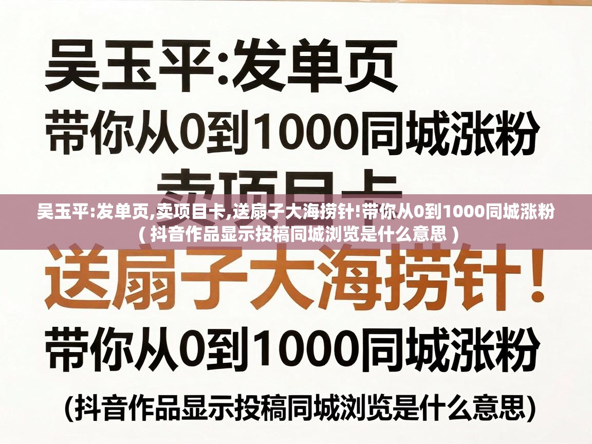  吴玉平:发单页,卖项目卡,送扇子大海捞针!带你从0到1000同城涨粉  ( 抖音作品显示投稿同城浏览是什么意思 )
