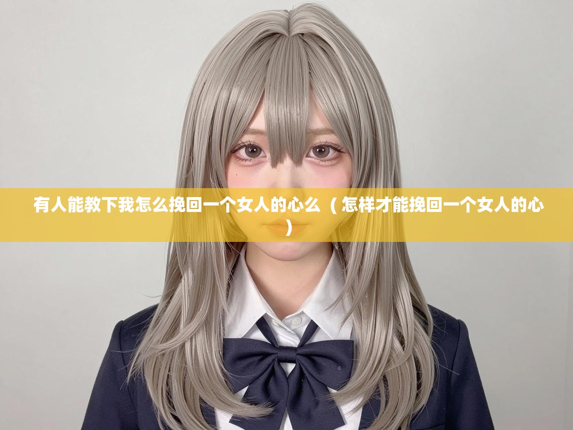  有人能教下我怎么挽回一个女人的心么  ( 怎样才能挽回一个女人的心 )
