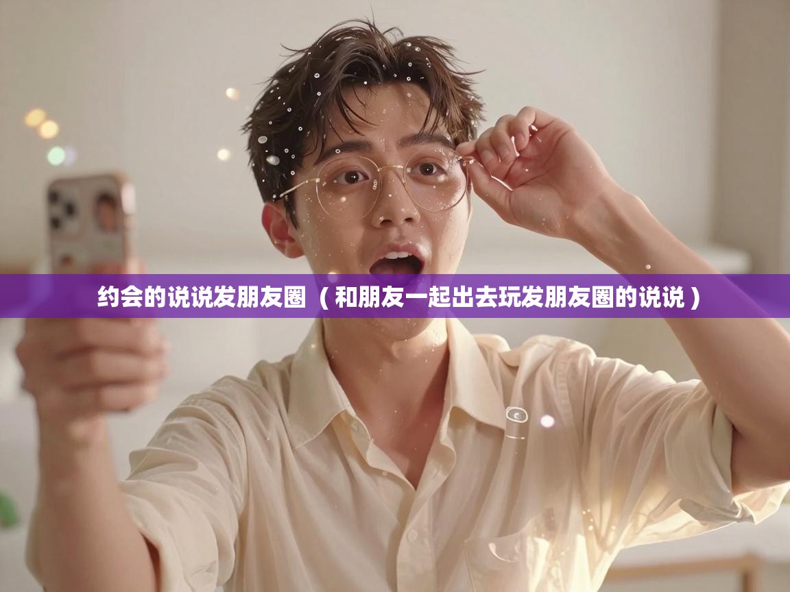  约会的说说发朋友圈  ( 和朋友一起出去玩发朋友圈的说说 )