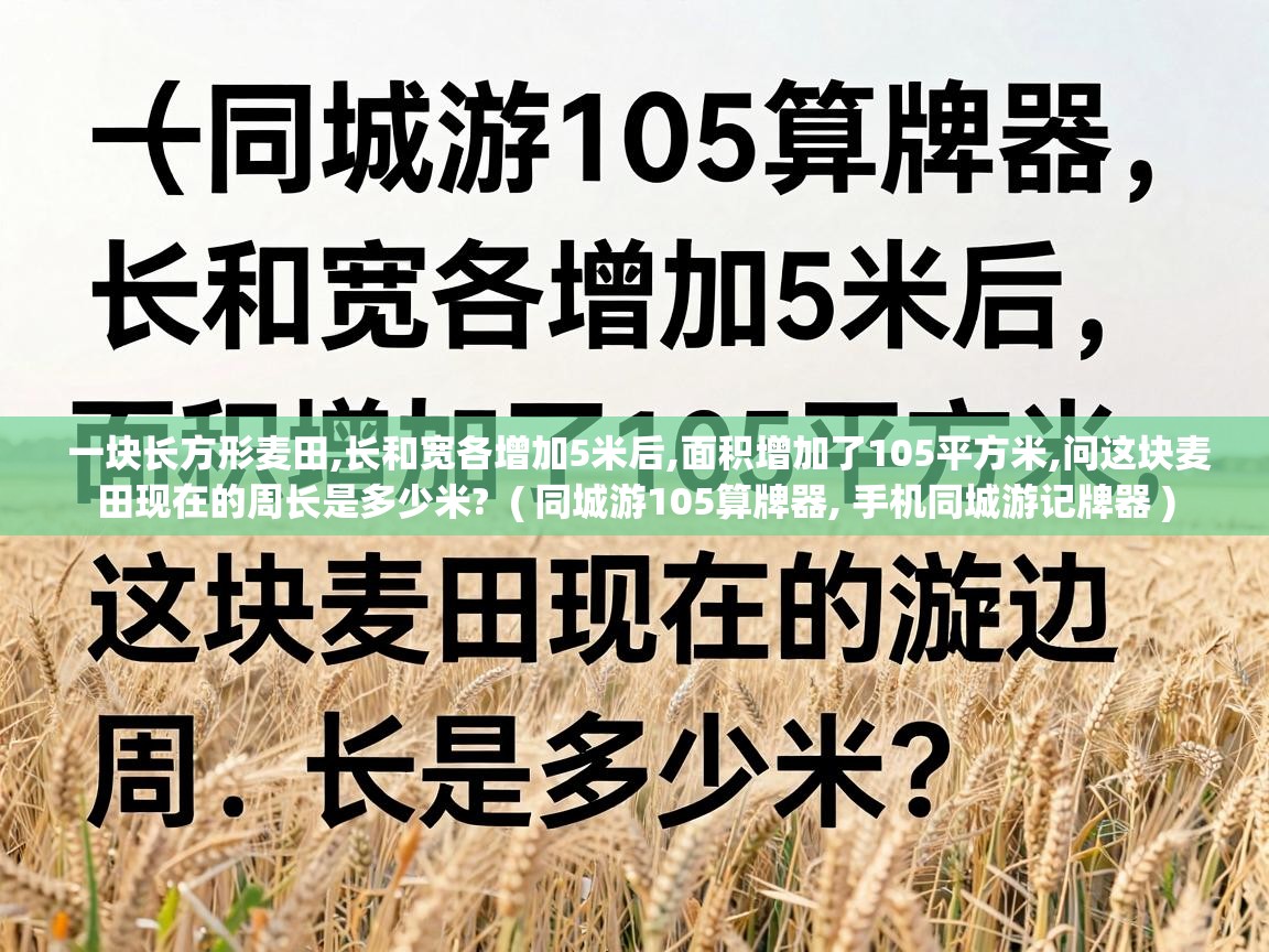  一块长方形麦田,长和宽各增加5米后,面积增加了105平方米,问这块麦田现在的周长是多少米?  ( 同城游105算牌器, 手机同城游记牌器 )